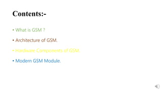 Contents:-
• What is GSM ?
• Architecture of GSM.
• Hardware Components of GSM.
• Modern GSM Module.
 