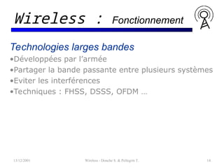 Technologies larges bandes
•Développées par l’armée
•Partager la bande passante entre plusieurs systèmes
•Eviter les interférences
•Techniques : FHSS, DSSS, OFDM …
13/12/2001 Wireless - Donche S. & Pellegrin T. 14
Wireless : Fonctionnement
 