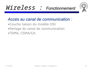 Accès au canal de communication :
•Couche liaison du modèle OSI
•Partage du canal de communication
•TDMA, CSMA/CA.
13/12/2001 Wireless - Donche S. & Pellegrin T. 20
Wireless : Fonctionnement
 