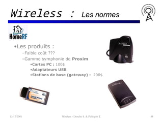 •Les produits :
–Faible coût ???
–Gamme symphonie de Proxim
•Cartes PC : 100$
•Adaptateurs USB
•Stations de base (gateway) : 200$
13/12/2001 Wireless - Donche S. & Pellegrin T. 44
Wireless : Les normes
 