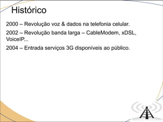 2000 – Revolução voz & dados na telefonia celular.
2002 – Revolução banda larga – CableModem, xDSL,
VoiceIP...
2004 – Entrada serviços 3G disponíveis ao público.
Histórico
 
