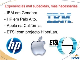 Experiências mal sucedidas, mas necessárias...
- IBM em Genebra
- HP em Palo Alto.
- Apple na Califórnia.
- ETSI com projecto HiperLan.
 