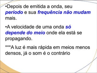 •Depois de emitida a onda, seu
período e sua frequência não mudam
mais.
•A velocidade de uma onda só
depende do meio onde ela está se
propagando.
***A luz é mais rápida em meios menos
densos, já o som é o contrário
 