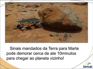Sinais mandados da Terra para Marte
pode demorar cerca de ate 10minutos
para chegar ao planeta vizinho!
 