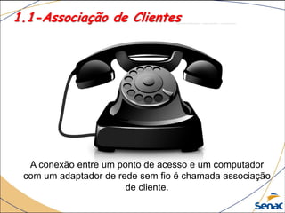 1.1-Associação de Clientes
A conexão entre um ponto de acesso e um computador
com um adaptador de rede sem fio é chamada associação
de cliente.
 
