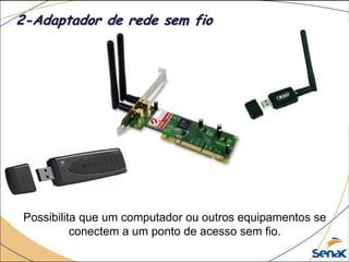 Possibilita que um computador ou outros equipamentos se
conectem a um ponto de acesso sem fio.
2-Adaptador de rede sem fio
 
