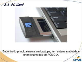 Encontrado principalmente em Laptops, tem antena embutida e
eram chamadas de PCMCIA.
2.1-PC Card
 