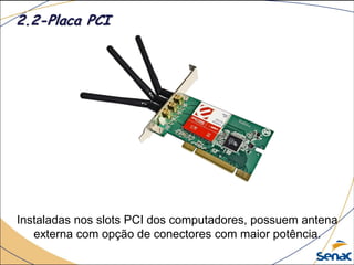 Instaladas nos slots PCI dos computadores, possuem antena
externa com opção de conectores com maior potência.
2.2-Placa PCI
 