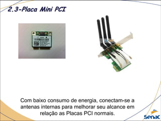 Com baixo consumo de energia, conectam-se a
antenas internas para melhorar seu alcance em
relação as Placas PCI normais.
2.3-Placa Mini PCI
 