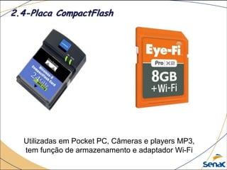 Utilizadas em Pocket PC, Câmeras e players MP3,
tem função de armazenamento e adaptador Wi-Fi
2.4-Placa CompactFlash
 