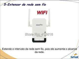 Estende o intervalo da rede sem fio, pois ele aumenta o alcance
da rede.
5-Extensor de rede sem fio
 