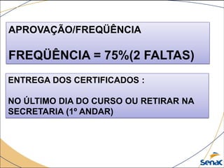 APROVAÇÃO/FREQÜÊNCIA
FREQÜÊNCIA = 75%(2 FALTAS)
ENTREGA DOS CERTIFICADOS :
NO ÚLTIMO DIA DO CURSO OU RETIRAR NA
SECRETARIA (1º ANDAR)
 