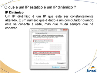 O que é um IP estático e um IP dinâmico ?
IP Dinâmico
Um IP dinâmico é um IP que está ser constantemente
alterado. É um número que é dado a um computador quando
este se conecta à rede, mas que muda sempre que há
conexão.
 