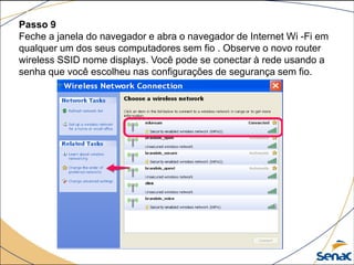 Passo 9
Feche a janela do navegador e abra o navegador de Internet Wi -Fi em
qualquer um dos seus computadores sem fio . Observe o novo router
wireless SSID nome displays. Você pode se conectar à rede usando a
senha que você escolheu nas configurações de segurança sem fio.
 