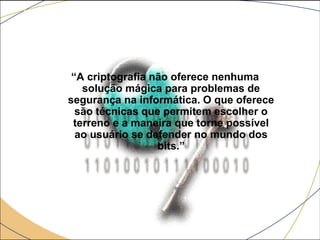 “A criptografia não oferece nenhuma
solução mágica para problemas de
segurança na informática. O que oferece
são técnicas que permitem escolher o
terreno e a maneira que torne possível
ao usuário se defender no mundo dos
bits.”
 