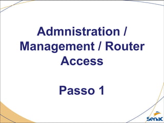 Admnistration /
Management / Router
Access
Passo 1
 