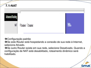 7.1-NAT
Configuração padrão
Se este Router está hospedando a conexão de sua rede à Internet,
selecione Ativado.
Se outro Router existe em sua rede, selecione Desativado. Quando a
configuração de NAT está desabilitado, roteamento dinâmico será
habilitado.
 