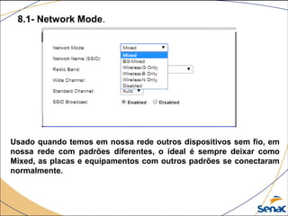 8.1- Network Mode.
Usado quando temos em nossa rede outros dispositivos sem fio, em
nossa rede com padrões diferentes, o ideal é sempre deixar como
Mixed, as placas e equipamentos com outros padrões se conectaram
normalmente.
 