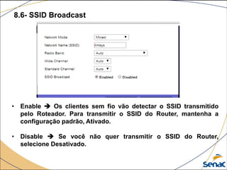8.6- SSID Broadcast
• Enable  Os clientes sem fio vão detectar o SSID transmitido
pelo Roteador. Para transmitir o SSID do Router, mantenha a
configuração padrão, Ativado.
• Disable  Se você não quer transmitir o SSID do Router,
selecione Desativado.
 
