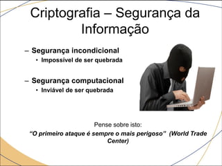 Criptografia – Segurança da
Informação
– Segurança incondicional
• Impossível de ser quebrada
– Segurança computacional
• Inviável de ser quebrada
Pense sobre isto:
“O primeiro ataque é sempre o mais perigoso” (World Trade
Center)
 