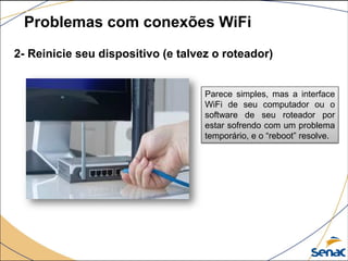 2- Reinicie seu dispositivo (e talvez o roteador)
Problemas com conexões WiFi
Parece simples, mas a interface
WiFi de seu computador ou o
software de seu roteador por
estar sofrendo com um problema
temporário, e o “reboot” resolve.
 