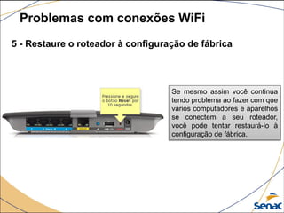 5 - Restaure o roteador à configuração de fábrica
Problemas com conexões WiFi
Se mesmo assim você continua
tendo problema ao fazer com que
vários computadores e aparelhos
se conectem a seu roteador,
você pode tentar restaurá-lo à
configuração de fábrica.
 