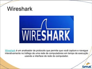 Wireshark
Wireshark é um analisador de protocolo que permite que você capture e navegue
interativamente no tráfego de uma rede de computadores em tempo de execução
usando a interface de rede do computador.
 