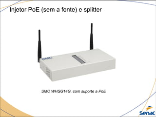 Injetor PoE (sem a fonte) e splitter
SMC WHSG14G, com suporte a PoE
 