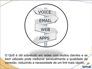 O QoS é útil sobretudo em redes com muitos clientes e se
bem utilizado pode melhorar sensivelmente a qualidade da
conexão, reduzindo a necessidade de um link mais rápido.
 