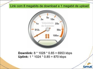 Downlink: 8 * 1028 * 0.85 = 6953 kbps
Uplink: 1 * 1024 * 0.85 = 870 kbps
Link com 8 megabits de download e 1 megabit de upload
 