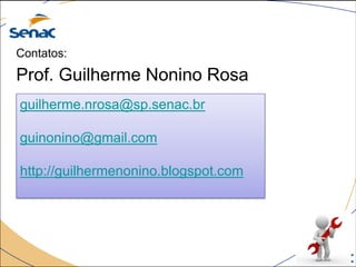 Contatos:
Prof. Guilherme Nonino Rosa
guilherme.nrosa@sp.senac.br
guinonino@gmail.com
http://guilhermenonino.blogspot.com
 