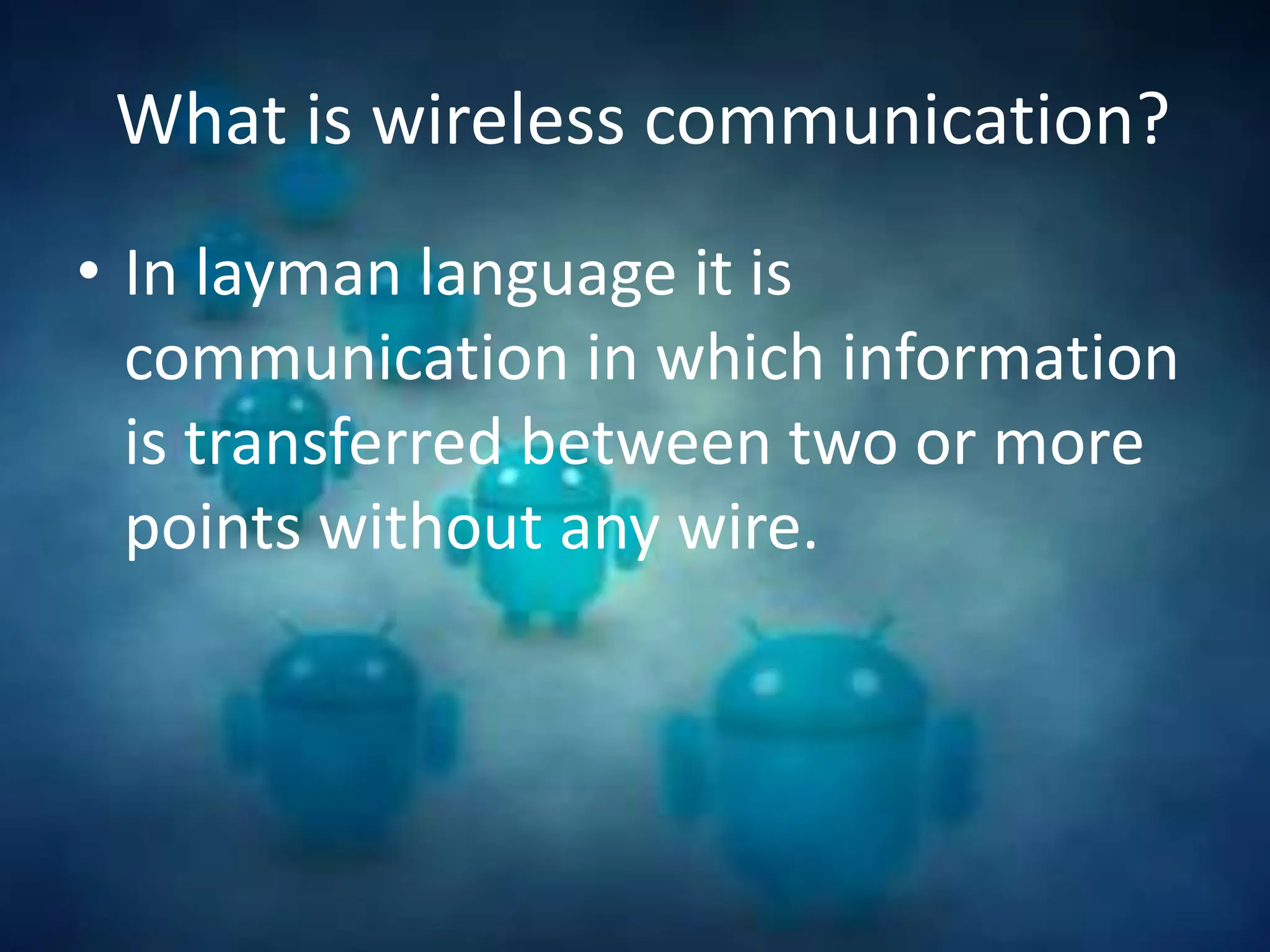 What is wireless communication?
• In layman language it is
communication in which information
is transferred between two or more
points without any wire.
 