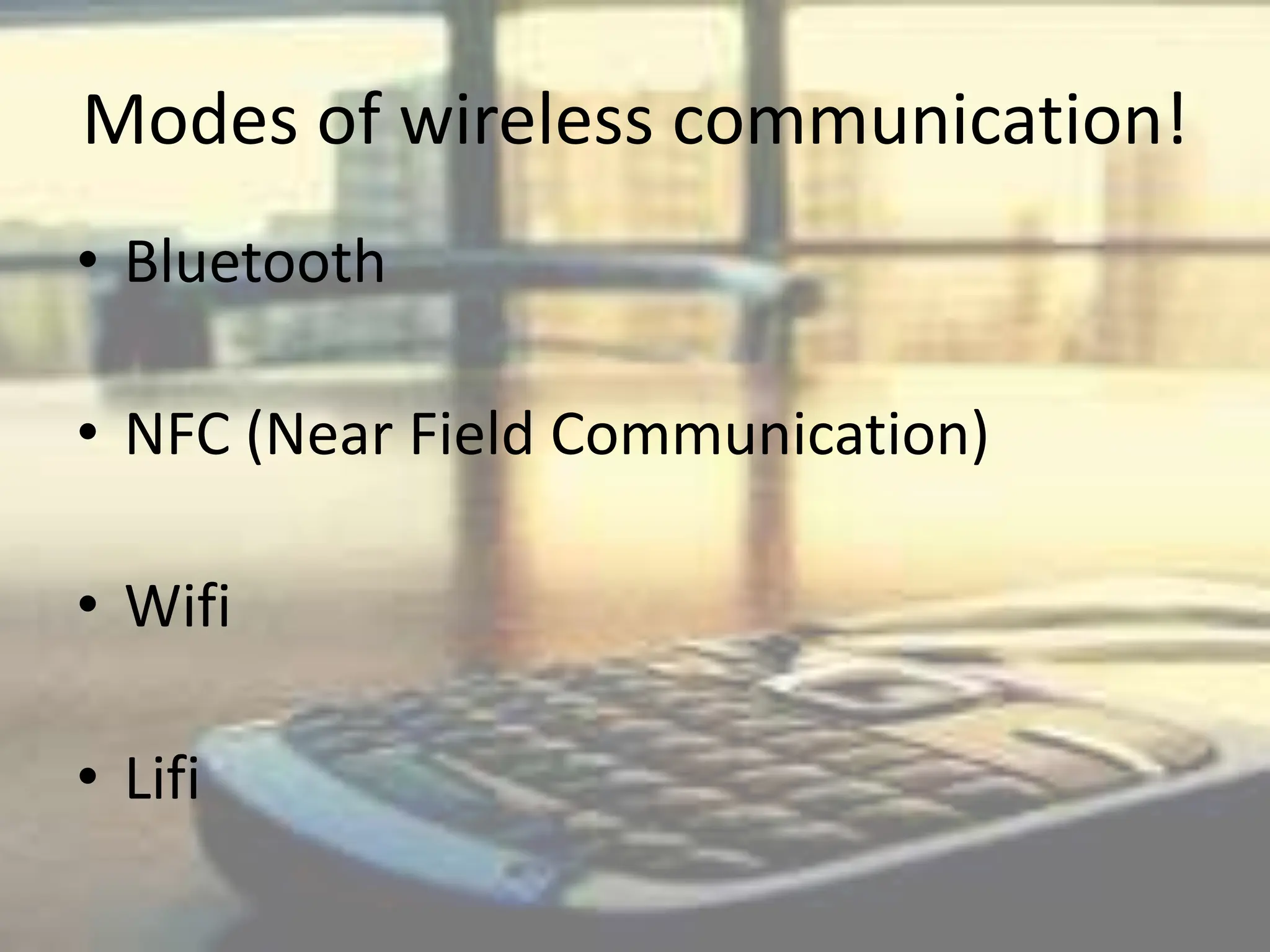 Modes of wireless communication!
• Bluetooth
• NFC (Near Field Communication)
• Wifi
• Lifi
 
