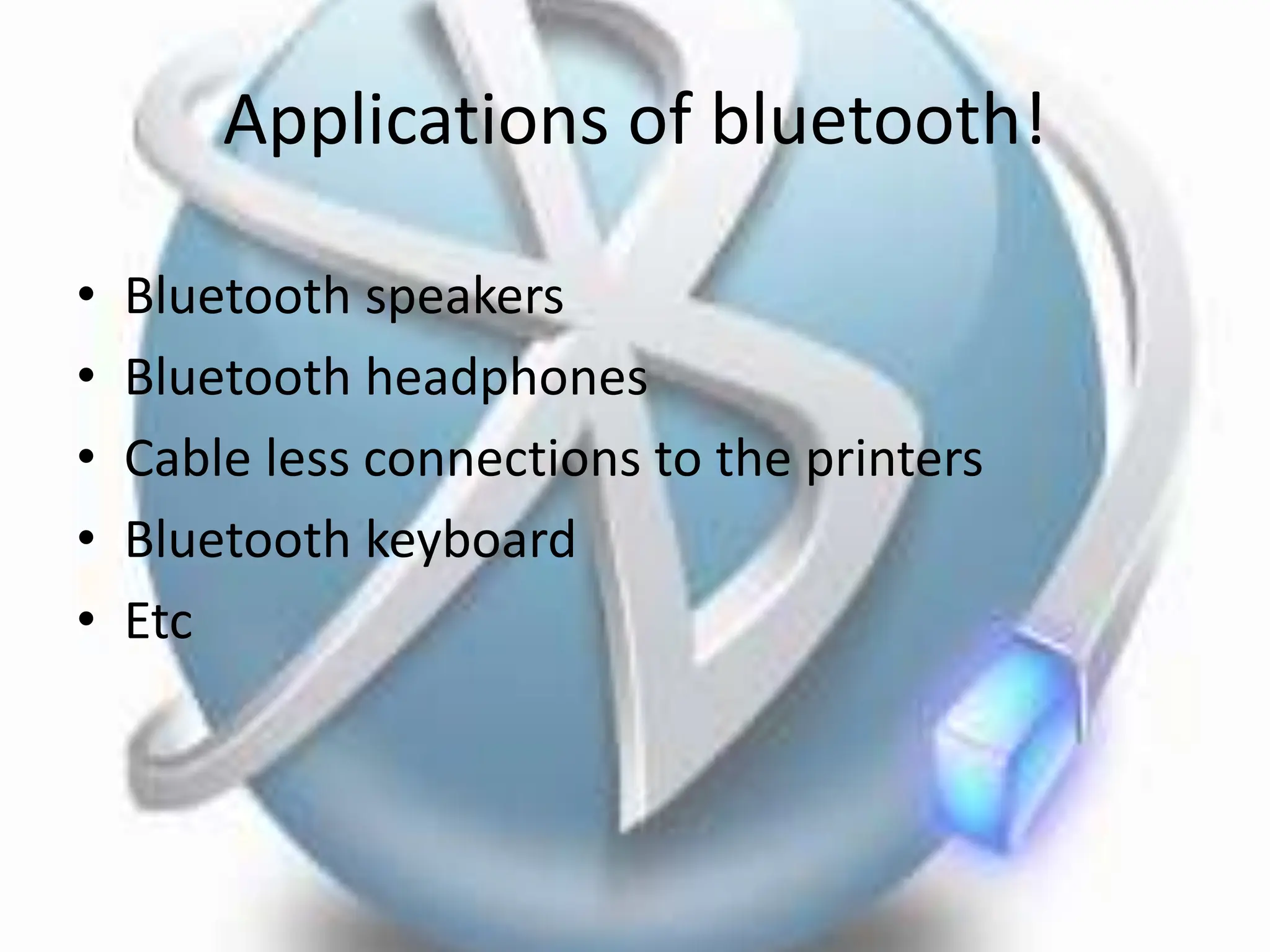 Applications of bluetooth!
• Bluetooth speakers
• Bluetooth headphones
• Cable less connections to the printers
• Bluetooth keyboard
• Etc
 