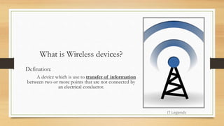What is Wireless devices?
Defination:
A device which is use to transfer of information
between two or more points that are not connected by
an electrical conductor.
IT Legends
 