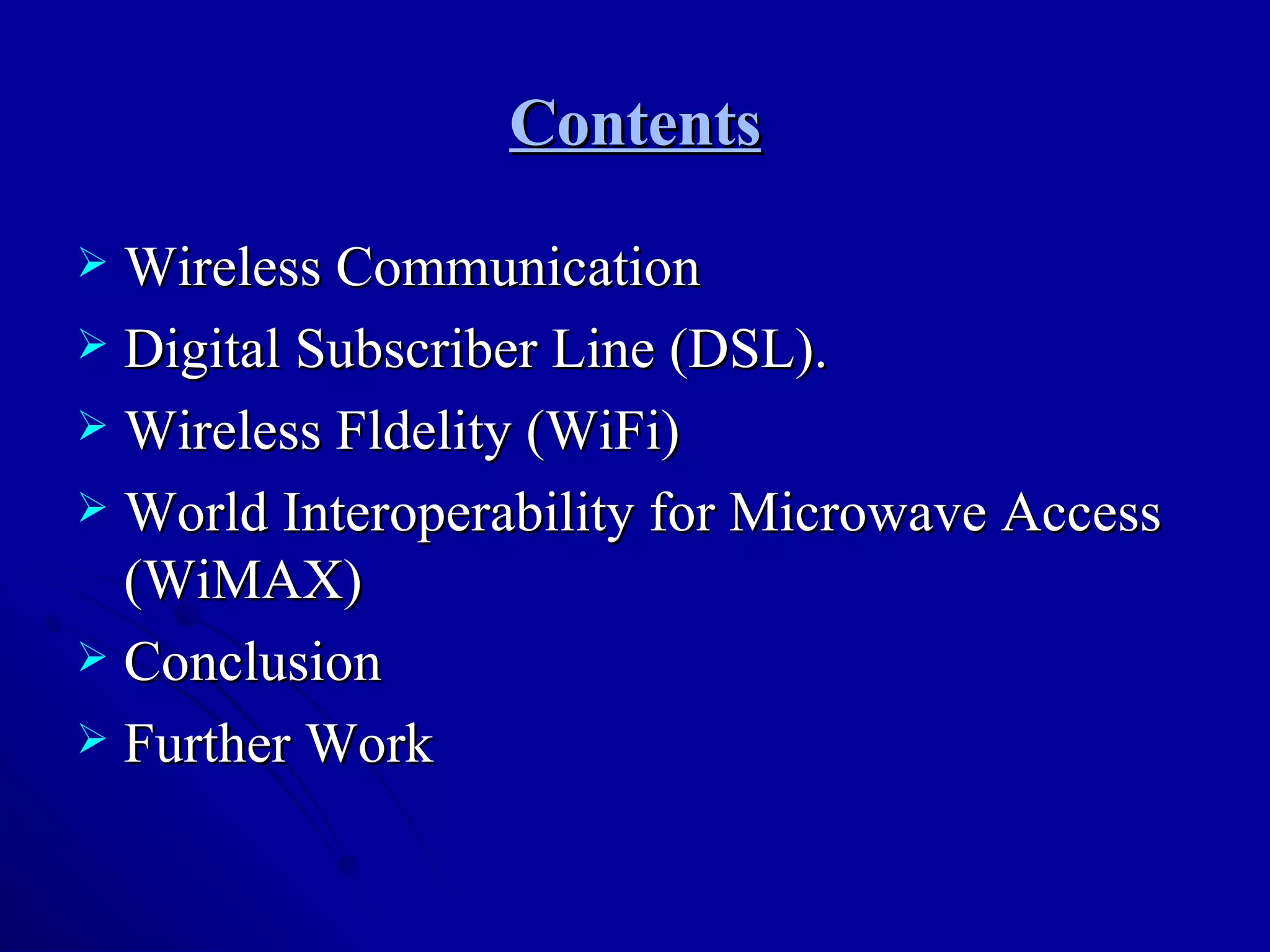 Contents Wireless Communication Digital Subscriber Line (DSL). Wireless Fldelity (WiFi) World Interoperability for Microwave Access (WiMAX) Conclusion Further Work 