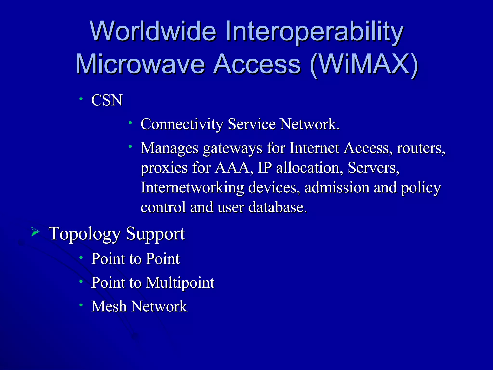 Worldwide Interoperability Microwave Access (WiMAX) CSN Connectivity Service Network. Manages gateways for Internet Access, routers, proxies for AAA, IP allocation, Servers, Internetworking devices, admission and policy control and user database. Topology Support Point to Point Point to Multipoint Mesh Network 