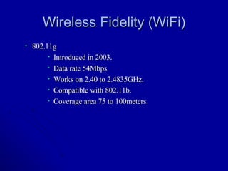 Wireless Fidelity (WiFi) 802.11g Introduced in 2003. Data rate 54Mbps. Works on 2.40 to 2.4835GHz. Compatible with 802.11b. Coverage area 75 to 100meters.  
