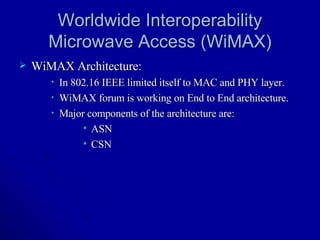 Worldwide Interoperability Microwave Access (WiMAX) WiMAX Architecture: In 802.16 IEEE limited itself to MAC and PHY layer. WiMAX forum is working on End to End architecture. Major components of the architecture are: ASN CSN 