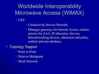 Worldwide Interoperability Microwave Access (WiMAX) CSN Connectivity Service Network. Manages gateways for Internet Access, routers, proxies for AAA, IP allocation, Servers, Internetworking devices, admission and policy control and user database. Topology Support Point to Point Point to Multipoint Mesh Network 