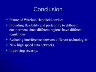 Conclusion Future of Wireless Handheld devices. Providing flexibility and portability to different enviourment since different regions have different regulations. Reducing interference between different technologies. New high speed data networks. Improving security. 