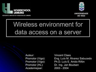 Wireless environment for data access on a server Auteur: Vincent Claes Promotor (Vigo): Eng. Luís M. Álvarez Sabucedo Promotor (Vigo): Ph.D. Luís E. Anido Rifón Promotor (HL): Dr. Ing. Jan Boutsen Academiejaar: 2003 - 2004 UNIVERSIDADE DE VIGO 