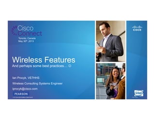 © 2011 Cisco and/or its affiliates. All rights reserved. Cisco Connect 11© 2012 Cisco and/or its affiliates. All rights reserved.
Toronto, Canada
May 30th ,2013
Wireless Features
And perhaps some best practices… J
Ian Procyk, VE7HHS
Wireless Consulting Systems Engineer
iprocyk@cisco.com
 