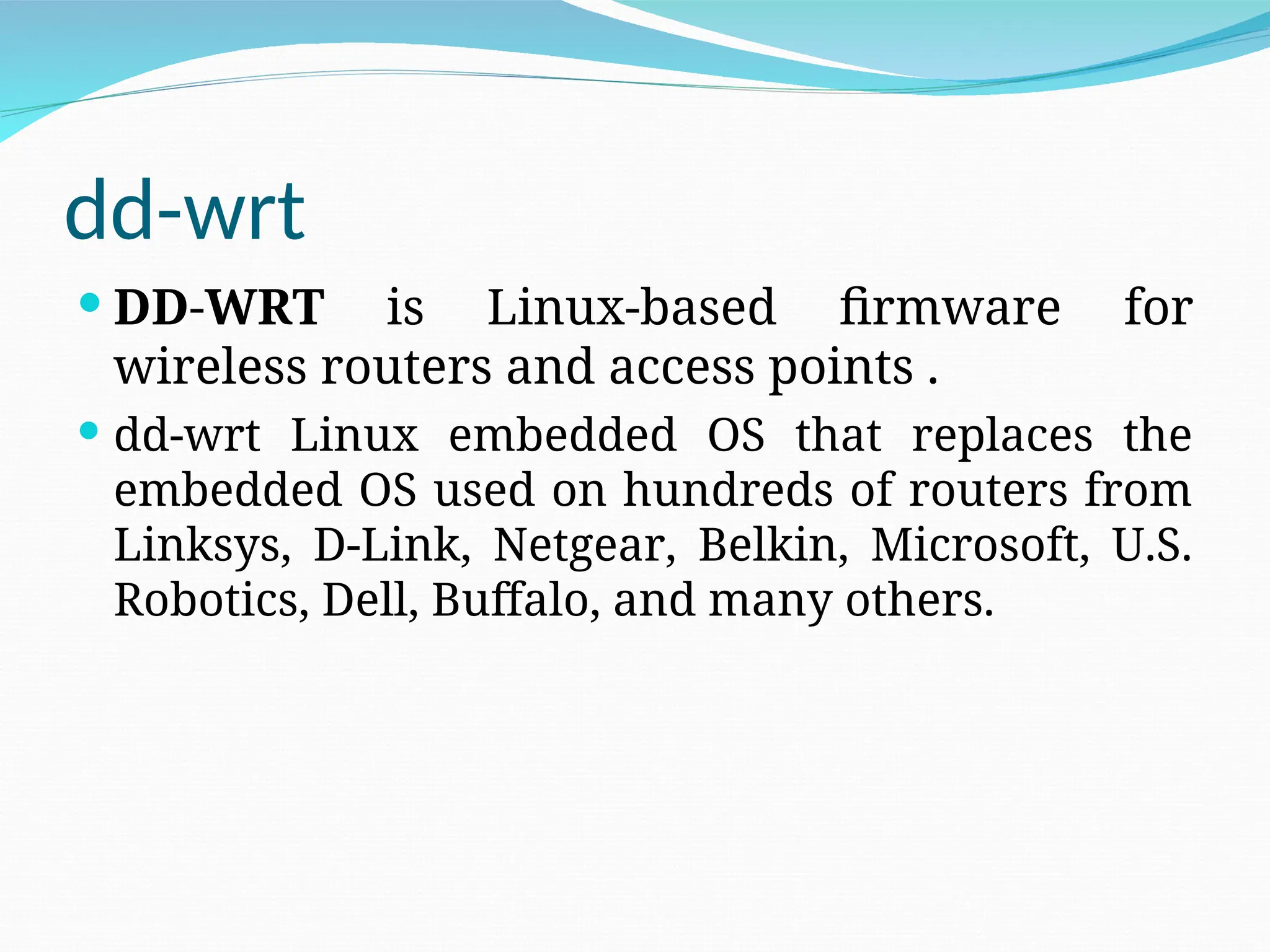 dd-wrt  DD-WRT is Linux-based firmware for wireless routers and access points .  dd-wrt Linux embedded OS that replaces the embedded OS used on hundreds of routers from Linksys, D-Link, Netgear, Belkin, Microsoft, U.S. Robotics, Dell, Buffalo, and many others. 