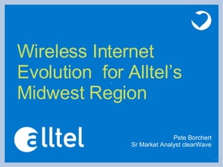 Wireless Internet Evolution  for Alltel’s Midwest Region Pete Borchert Sr Market Analyst clearWave 