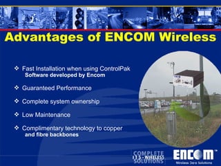 Advantages of ENCOM Wireless Fast Installation when using ControlPak  Software developed by Encom Guaranteed Performance Complete system ownership Low Maintenance Complimentary technology to copper  and fibre backbones 