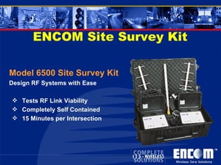 ENCOM Site Survey Kit Model 6500 Site Survey Kit Design RF Systems with Ease Tests RF Link Viability  Completely Self Contained 15 Minutes per Intersection 