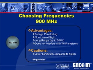 Choosing Frequencies 900 MHz 900 MHz Advantages: Foliage Penetrating Non-Line-of-Sight Long Range (up to 20Mi.) Does not interfere with Wi-Fi systems Cautions: Lower bandwidth compared to higher  frequencies 