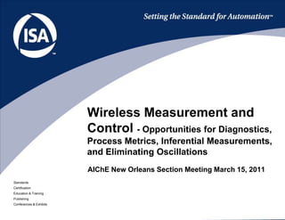 Wireless Measurement and Control - Opportunities for Diagnostics, Process Metrics, Inferential Measurements, and Eliminating Oscillations  AIChE New Orleans Section Meeting March 15, 2011 