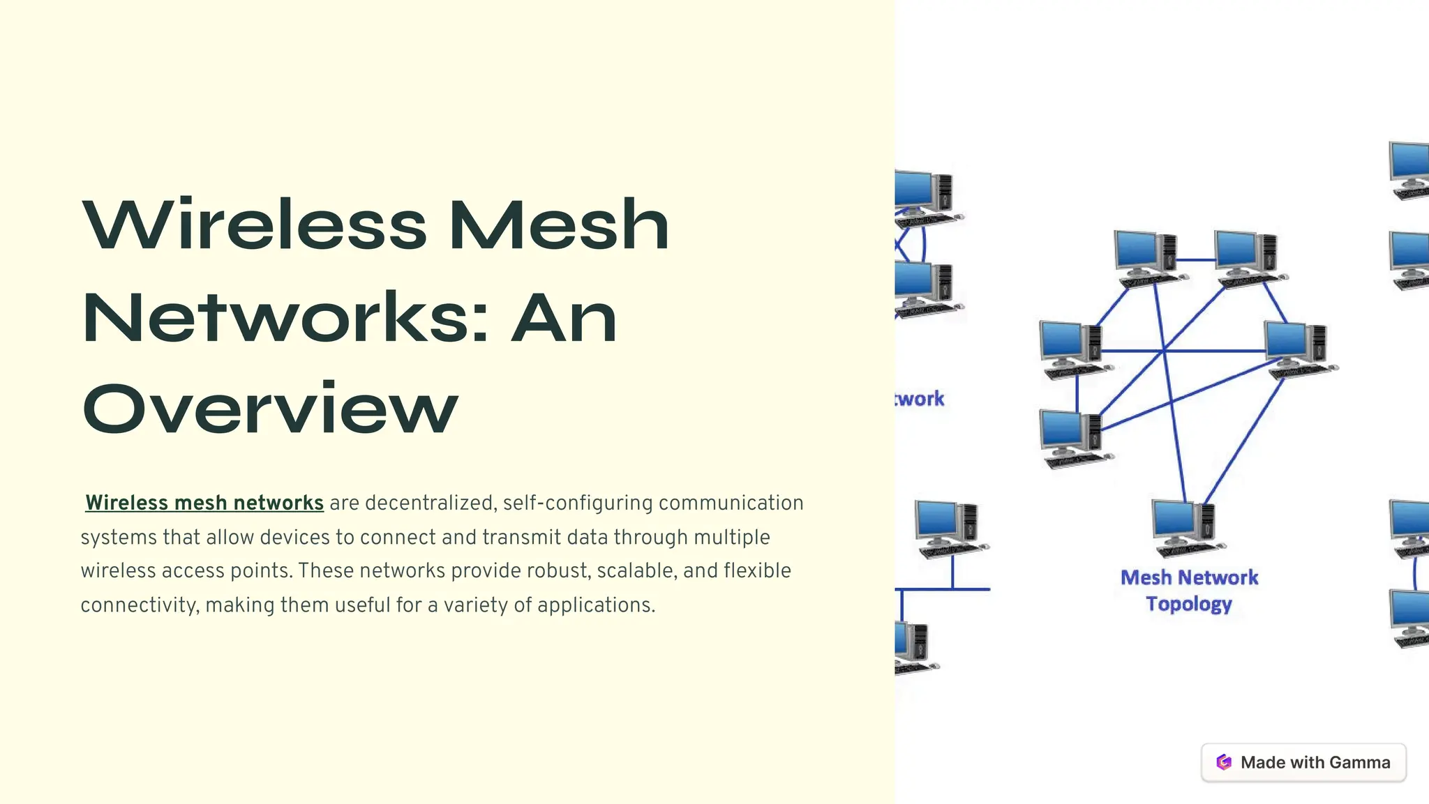Wireless Mesh
Networks: An
Overview
Wireless mesh networks are decentralized, self-configuring communication
systems that allow devices to connect and transmit data through multiple
wireless access points. These networks provide robust, scalable, and flexible
connectivity, making them useful for a variety of applications.
 